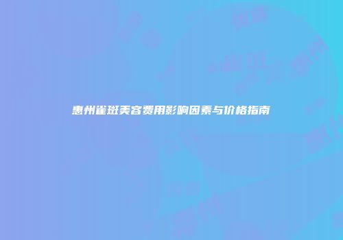 惠州雀斑美容费用影响因素与价格指南