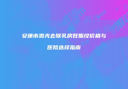 安康市激光去除乳房妊娠纹价格与医院选择指南