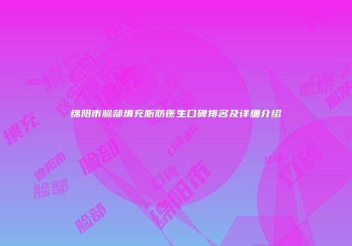 绵阳市脸部填充脂肪医生口碑排名及详细介绍