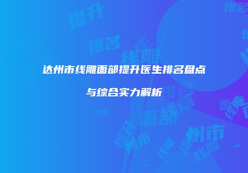 达州市线雕面部提升医生排名盘点与综合实力解析