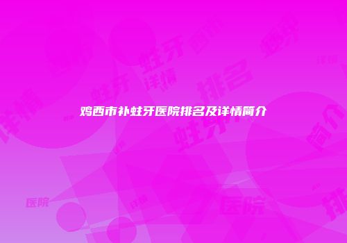 鸡西市补蛀牙医院排名及详情简介