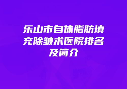 乐山市自体脂肪填充除皱术医院排名及简介