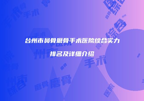 台州市鼻骨磨骨手术医院综合实力排名及详细介绍