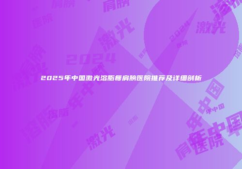 2025年中国激光溶脂瘦肩膀医院推荐及详细剖析