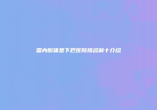 国内膨体垫下巴医院排名前十介绍