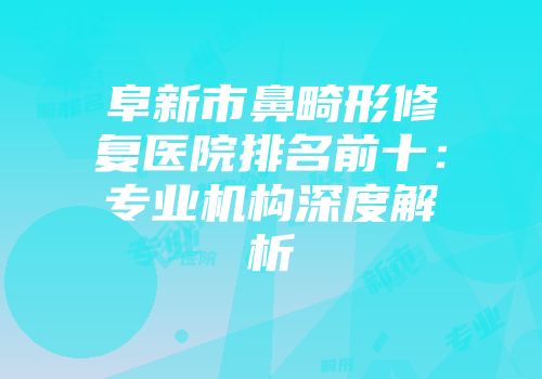 阜新市鼻畸形修复医院排名前十：专业机构深度解析