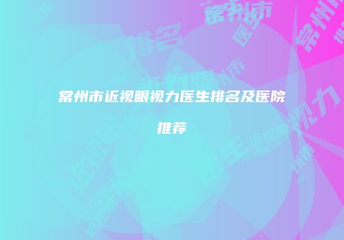 常州市近视眼视力医生排名及医院推荐