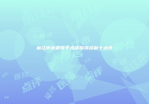 丽江市去颧骨手术医院排名前十点评