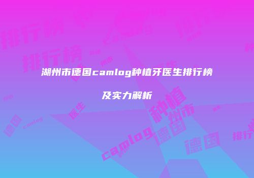 湖州市德国camlog种植牙医生排行榜及实力解析