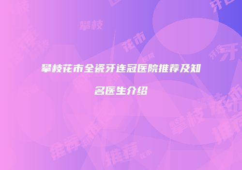 攀枝花市全瓷牙连冠医院推荐及知名医生介绍
