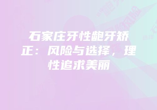 石家庄牙性龅牙矫正：风险与选择，理性追求美丽