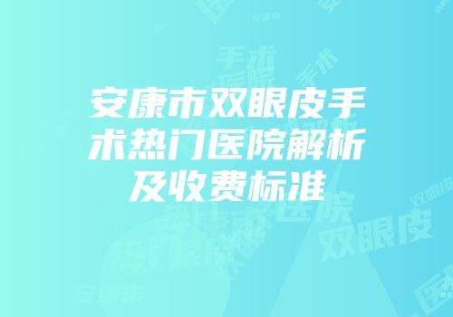 安康市双眼皮手术热门医院解析及收费标准