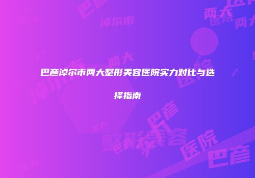 巴彦淖尔市两大整形美容医院实力对比与选择指南