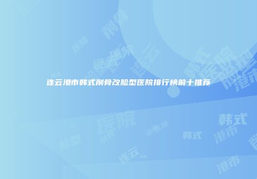 连云港市韩式削骨改脸型医院排行榜前十推荐