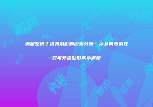 美容整形手术费用影响因素分析：萍乡肉毒素注射与牙齿整形成本解析