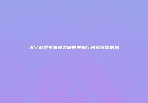济宁市像素激光美肤医生排行榜及价格信息