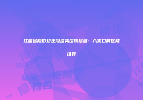 江西省隐形矫正隐适美医院排名：八家口碑医院推荐