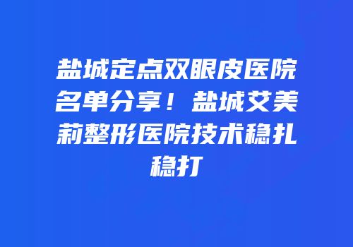 盐城定点双眼皮医院名单分享！盐城艾美莉整形医院技术稳扎稳打