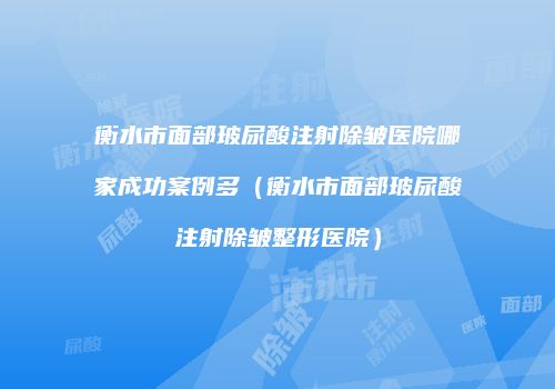 衡水市面部玻尿酸注射除皱医院哪家成功案例多（衡水市面部玻尿酸注射除皱整形医院）