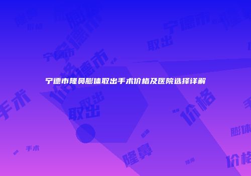 宁德市隆鼻膨体取出手术价格及医院选择详解