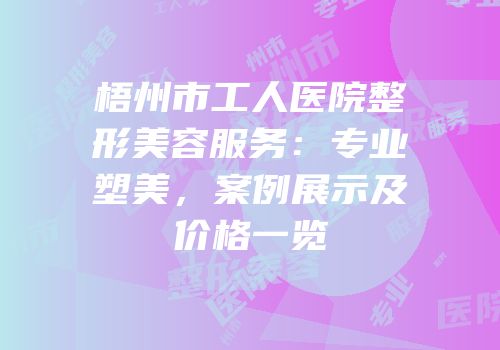 梧州市工人医院整形美容服务：专业塑美，案例展示及价格一览