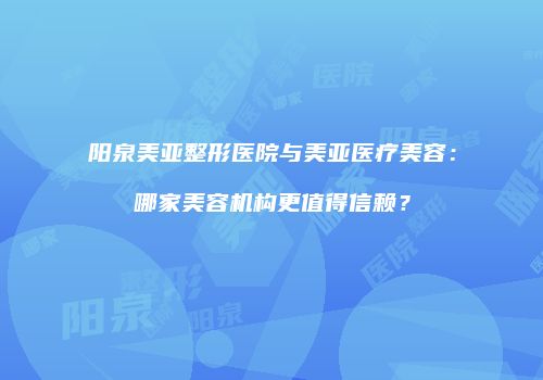 阳泉美亚整形医院与美亚医疗美容：哪家美容机构更值得信赖？