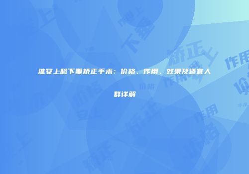 淮安上睑下垂矫正手术：价格、作用、效果及适宜人群详解