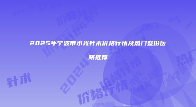 2025年宁波市水光针术价格行情及热门整形医院推荐