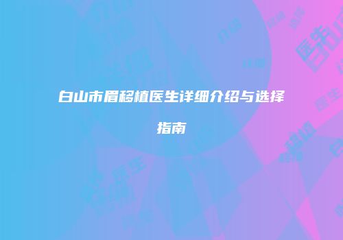 白山市眉移植医生详细介绍与选择指南