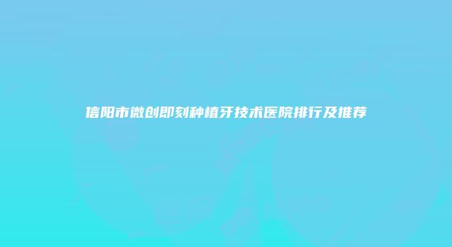 信阳市微创即刻种植牙技术医院排行及推荐