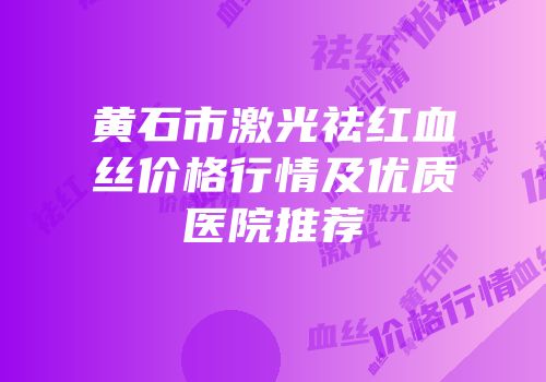 黄石市激光祛红血丝价格行情及优质医院推荐