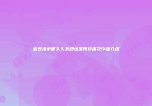 连云港市额头头发移植医院排名及详细介绍