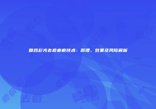 复合彩光去痘疤痕技术：原理、效果及风险解析