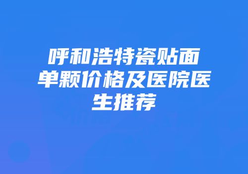 呼和浩特瓷贴面单颗价格及医院医生推荐