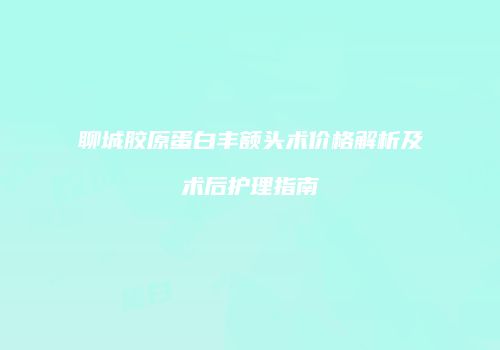 聊城胶原蛋白丰额头术价格解析及术后护理指南