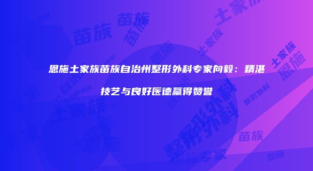 恩施土家族苗族自治州整形外科专家向毅：精湛技艺与良好医德赢得赞誉