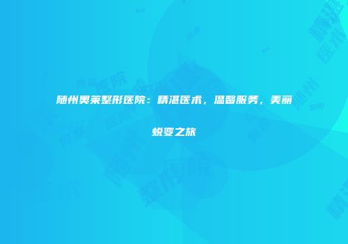 随州奥莱整形医院：精湛医术，温馨服务，美丽蜕变之旅