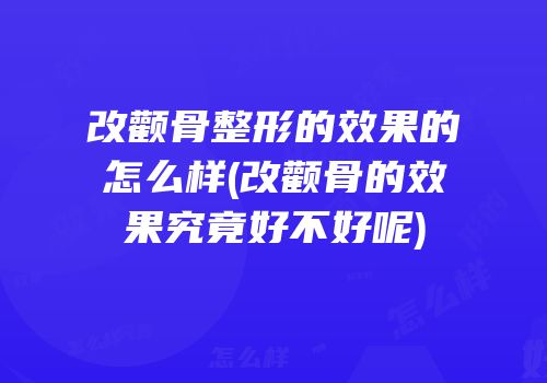 改颧骨整形的效果的怎么样(改颧骨的效果究竟好不好呢)