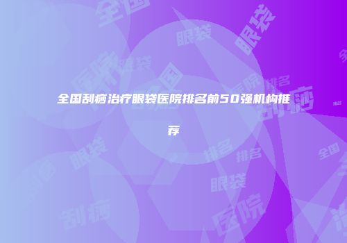 全国刮痧治疗眼袋医院排名前50强机构推荐