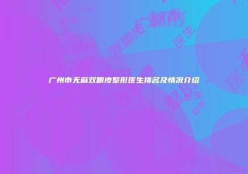 广州市无麻双眼皮整形医生排名及情况介绍