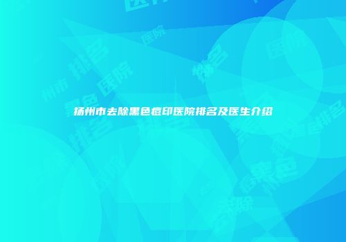 扬州市去除黑色痘印医院排名及医生介绍