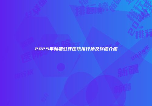 2025年新疆蛀牙医院排行榜及详细介绍