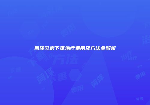 菏泽乳房下垂治疗费用及方法全解析