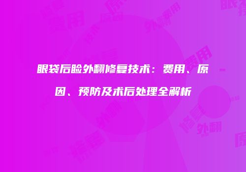 眼袋后睑外翻修复技术：费用、原因、预防及术后处理全解析