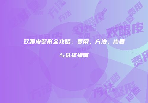双眼皮整形全攻略：费用、方法、修复与选择指南