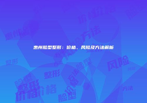 惠州脸型整形：价格、风险及方法解析