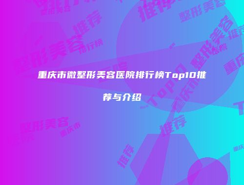 重庆市微整形美容医院排行榜Top10推荐与介绍