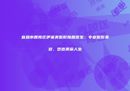 宜昌市西陵区伊莱美整形陈园医生：专业整形美容，塑造美丽人生