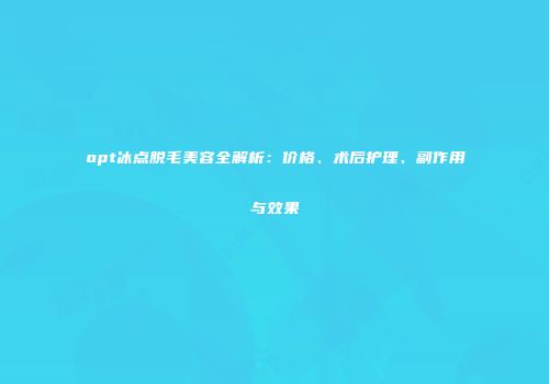 opt冰点脱毛美容全解析：价格、术后护理、副作用与效果