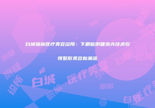 白城瑞丽医疗美容诊所：下眼睑倒睫激光技术引领整形美容新潮流
